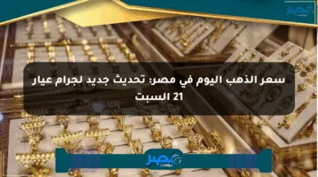 سعر الذهب اليوم في مصر: تحديث جديد لجرام عيار 21 السبت
